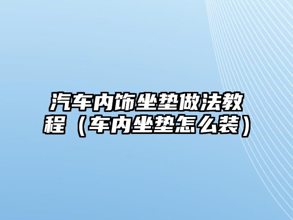 汽車內(nèi)飾坐墊做法教程（車內(nèi)坐墊怎么裝）