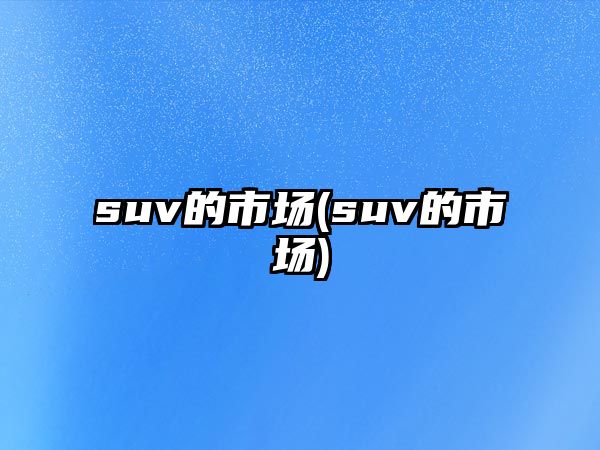 suv的市場(chǎng)(suv的市場(chǎng))