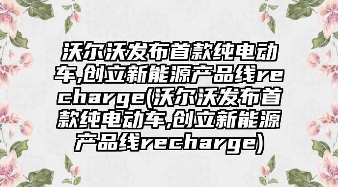 沃爾沃發(fā)布首款純電動車,創(chuàng)立新能源產(chǎn)品線recharge(沃爾沃發(fā)布首款純電動車,創(chuàng)立新能源產(chǎn)品線recharge)