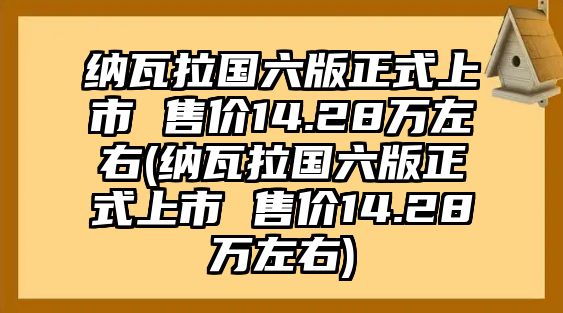 納瓦拉國(guó)六版正式上市 售價(jià)14.28萬(wàn)左右(納瓦拉國(guó)六版正式上市 售價(jià)14.28萬(wàn)左右)