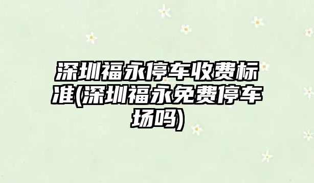 深圳福永停車收費(fèi)標(biāo)準(zhǔn)(深圳福永免費(fèi)停車場(chǎng)嗎)