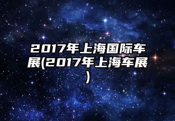 2017年上海國際車展(2017年上海車展)