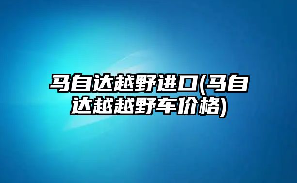 馬自達(dá)越野進(jìn)口(馬自達(dá)越越野車價(jià)格)