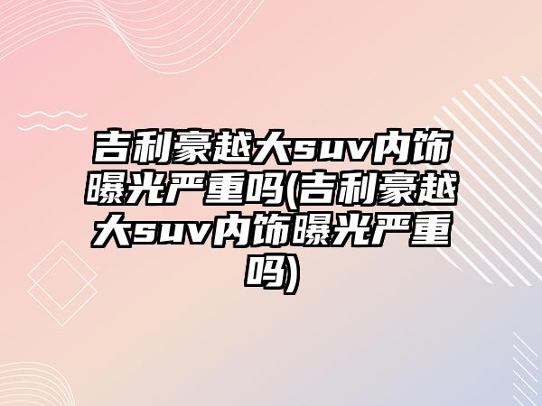 吉利豪越大suv內(nèi)飾曝光嚴(yán)重嗎(吉利豪越大suv內(nèi)飾曝光嚴(yán)重嗎)