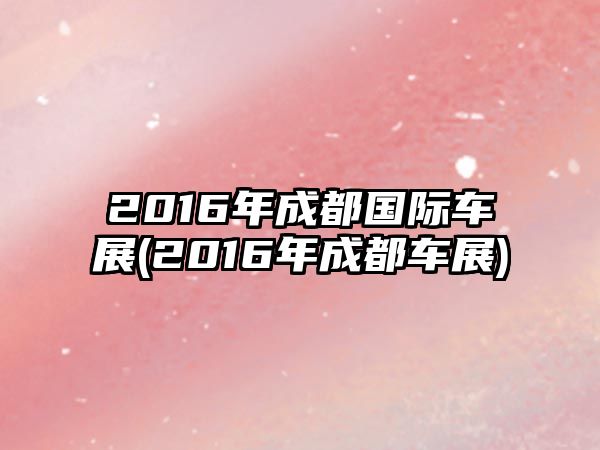 2016年成都國(guó)際車展(2016年成都車展)