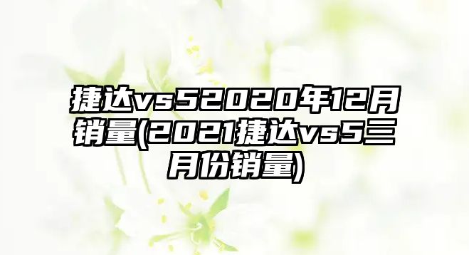 捷達(dá)vs52020年12月銷量(2021捷達(dá)vs5三月份銷量)