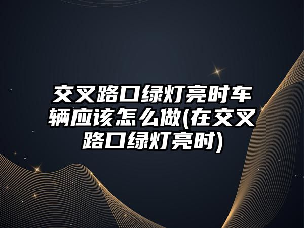 交叉路口綠燈亮?xí)r車輛應(yīng)該怎么做(在交叉路口綠燈亮?xí)r)