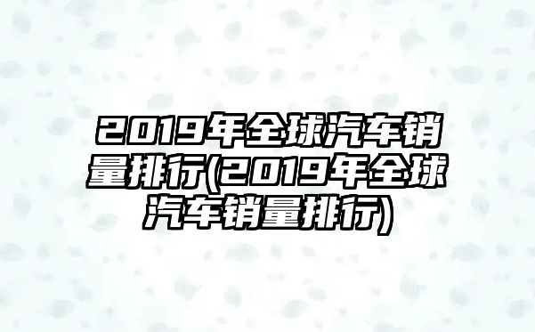 2019年全球汽車(chē)銷(xiāo)量排行(2019年全球汽車(chē)銷(xiāo)量排行)