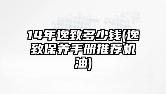 14年逸致多少錢(逸致保養(yǎng)手冊推薦機油)