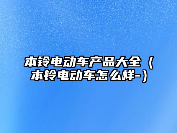 本鈴電動車產(chǎn)品大全（本鈴電動車怎么樣-）