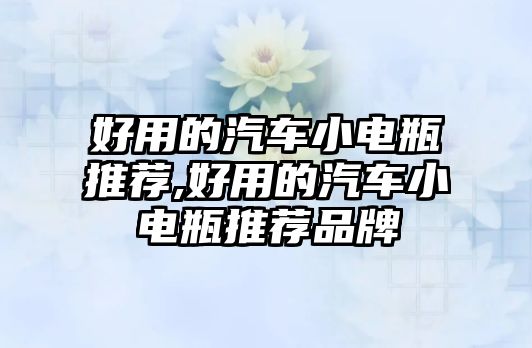 好用的汽車小電瓶推薦,好用的汽車小電瓶推薦品牌