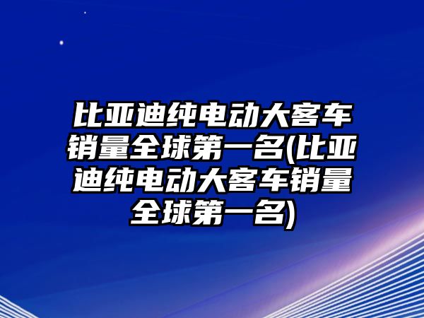 比亞迪純電動大客車銷量全球第一名(比亞迪純電動大客車銷量全球第一名)