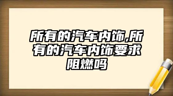 所有的汽車內(nèi)飾,所有的汽車內(nèi)飾要求阻燃嗎