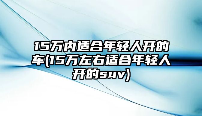 15萬(wàn)內(nèi)適合年輕人開的車(15萬(wàn)左右適合年輕人開的suv)