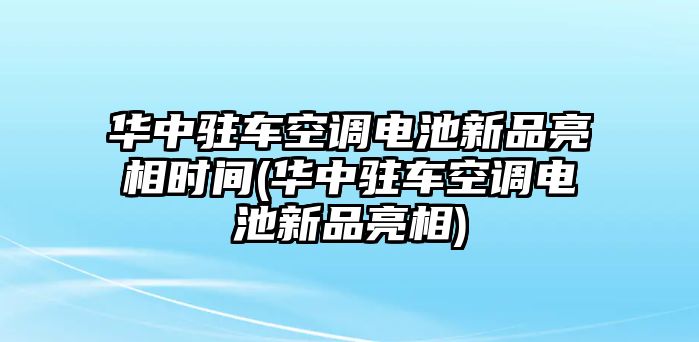 華中駐車空調(diào)電池新品亮相時間(華中駐車空調(diào)電池新品亮相)