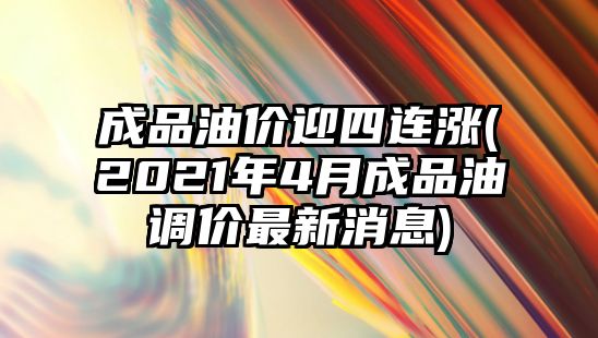 成品油價迎四連漲(2021年4月成品油調價最新消息)