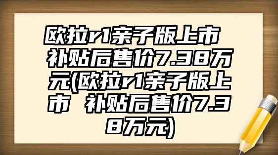 歐拉r1親子版上市 補貼后售價7.38萬元(歐拉r1親子版上市 補貼后售價7.38萬元)