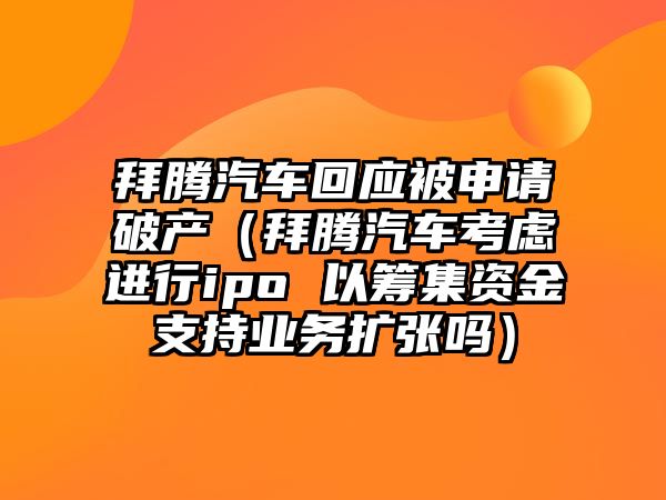 拜騰汽車回應(yīng)被申請(qǐng)破產(chǎn)（拜騰汽車考慮進(jìn)行ipo 以籌集資金支持業(yè)務(wù)擴(kuò)張嗎）