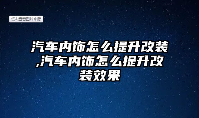 汽車內(nèi)飾怎么提升改裝,汽車內(nèi)飾怎么提升改裝效果