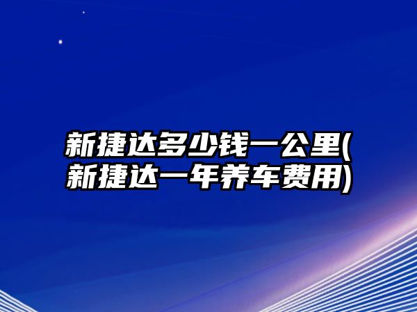 新捷達(dá)多少錢一公里(新捷達(dá)一年養(yǎng)車費用)