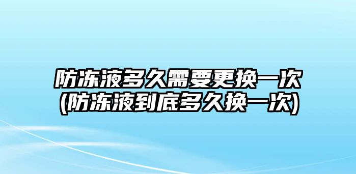 防凍液多久需要更換一次(防凍液到底多久換一次)