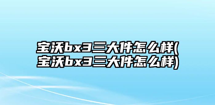 寶沃bx3三大件怎么樣(寶沃bx3三大件怎么樣)