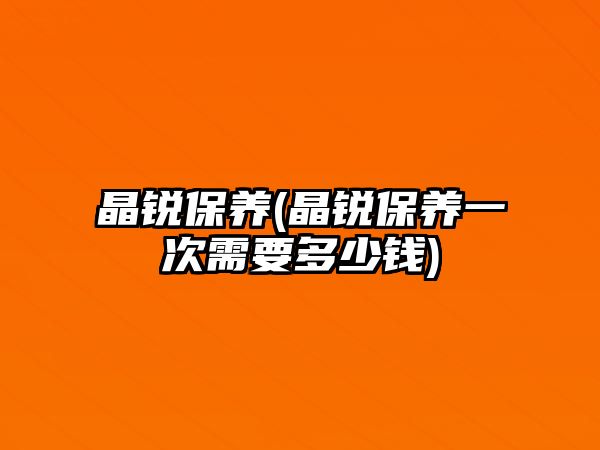 晶銳保養(yǎng)(晶銳保養(yǎng)一次需要多少錢)