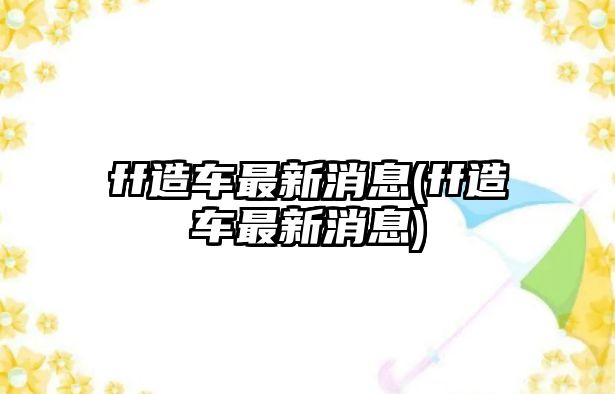 ff造車最新消息(ff造車最新消息)