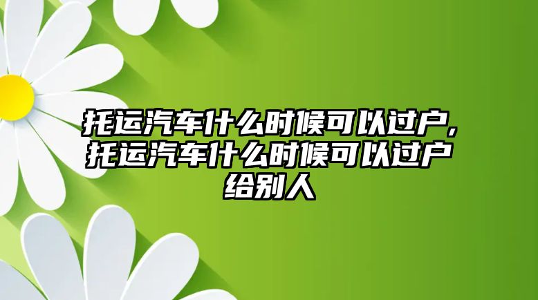 托運汽車什么時候可以過戶,托運汽車什么時候可以過戶給別人