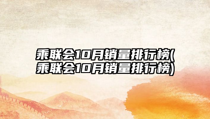 乘聯(lián)會(huì)10月銷量排行榜(乘聯(lián)會(huì)10月銷量排行榜)