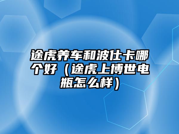 途虎養(yǎng)車和波仕卡哪個(gè)好（途虎上博世電瓶怎么樣）