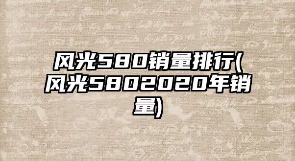 風(fēng)光580銷量排行(風(fēng)光5802020年銷量)