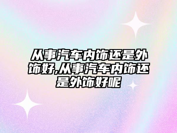 從事汽車內(nèi)飾還是外飾好,從事汽車內(nèi)飾還是外飾好呢