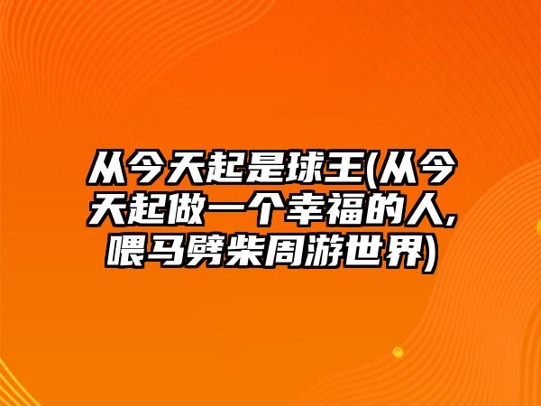 從今天起是球王(從今天起做一個(gè)幸福的人,喂馬劈柴周游世界)