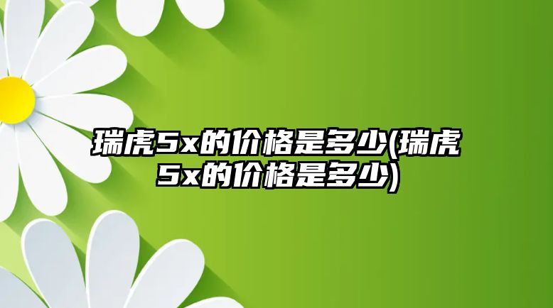 瑞虎5x的價格是多少(瑞虎5x的價格是多少)