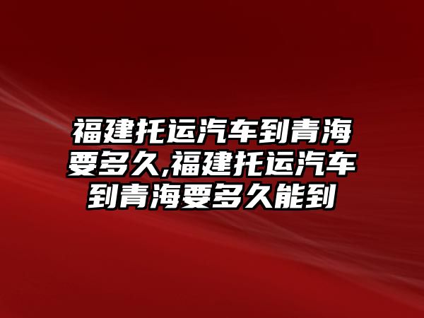 福建托運汽車到青海要多久,福建托運汽車到青海要多久能到