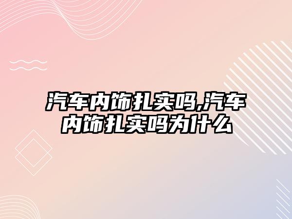 汽車內(nèi)飾扎實(shí)嗎,汽車內(nèi)飾扎實(shí)嗎為什么