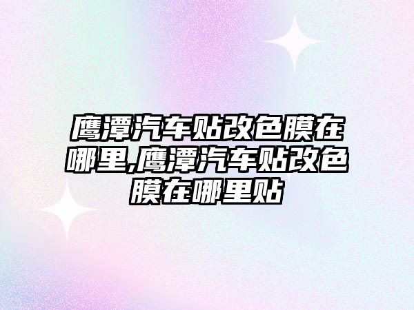 鷹潭汽車貼改色膜在哪里,鷹潭汽車貼改色膜在哪里貼