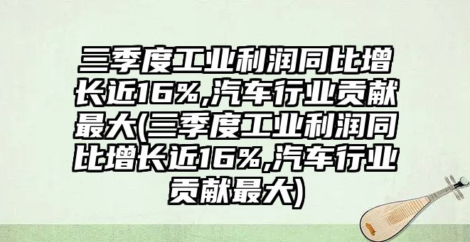 三季度工業(yè)利潤(rùn)同比增長(zhǎng)近16%,汽車行業(yè)貢獻(xiàn)最大(三季度工業(yè)利潤(rùn)同比增長(zhǎng)近16%,汽車行業(yè)貢獻(xiàn)最大)