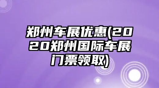 鄭州車展優(yōu)惠(2020鄭州國際車展門票領(lǐng)取)