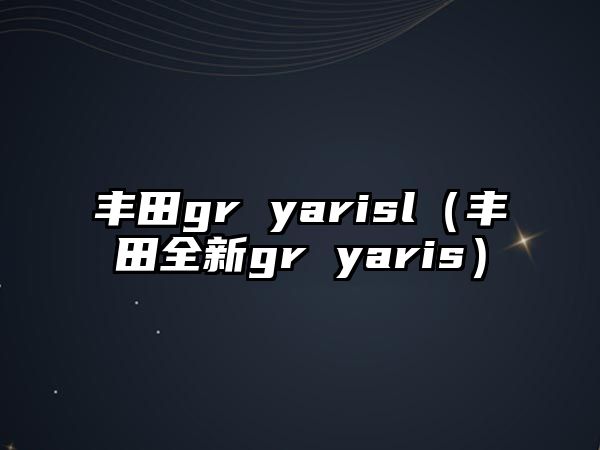 豐田gr yarisl（豐田全新gr yaris）