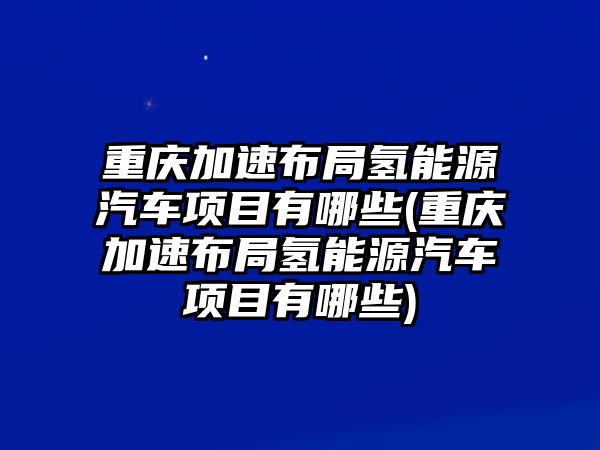 重慶加速布局氫能源汽車(chē)項(xiàng)目有哪些(重慶加速布局氫能源汽車(chē)項(xiàng)目有哪些)