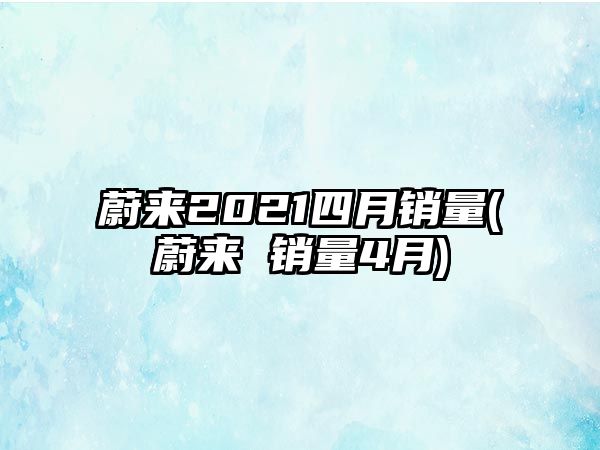 蔚來2021四月銷量(蔚來 銷量4月)