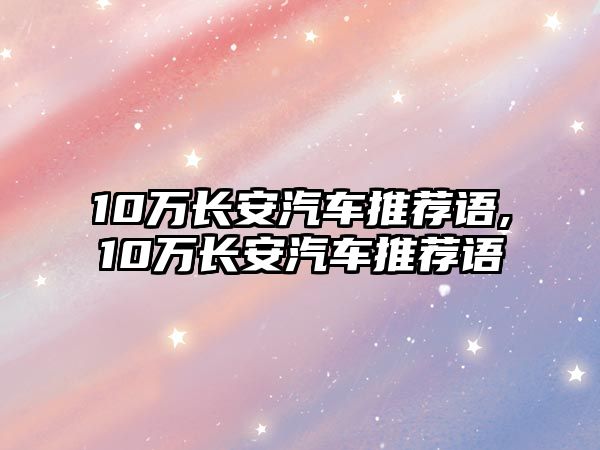 10萬長安汽車推薦語,10萬長安汽車推薦語