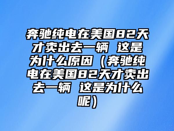 奔馳純電在美國82天才賣出去一輛 這是為什么原因（奔馳純電在美國82天才賣出去一輛 這是為什么呢）