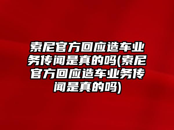 索尼官方回應(yīng)造車(chē)業(yè)務(wù)傳聞是真的嗎(索尼官方回應(yīng)造車(chē)業(yè)務(wù)傳聞是真的嗎)