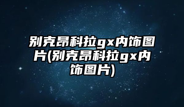 別克昂科拉gx內(nèi)飾圖片(別克昂科拉gx內(nèi)飾圖片)