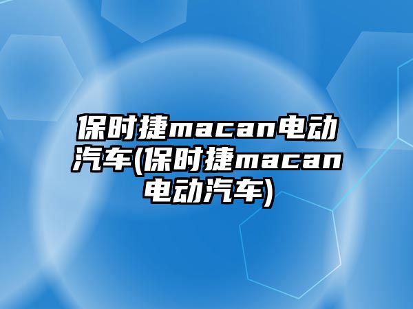 保時捷macan電動汽車(保時捷macan電動汽車)