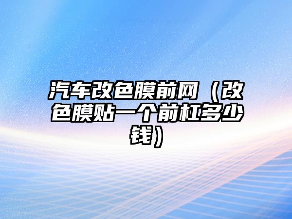 汽車改色膜前網(wǎng)（改色膜貼一個前杠多少錢）