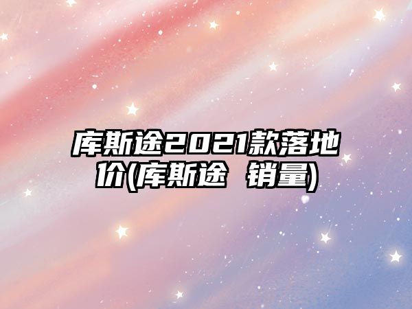 庫斯途2021款落地價(庫斯途 銷量)